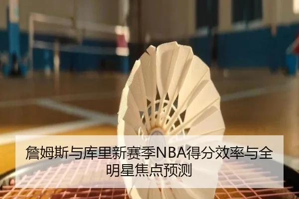 詹姆斯与库里新赛季NBA得分效率与全明星焦点预测（A8app）